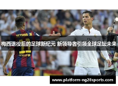 梅西退役后的足球新纪元 新领导者引领全球足坛未来