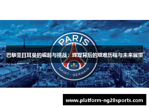 巴黎圣日耳曼的崛起与挑战：辉煌背后的艰难历程与未来展望