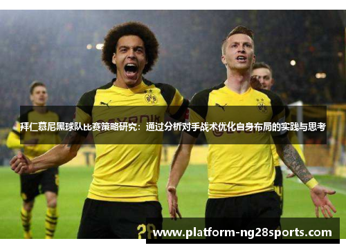 拜仁慕尼黑球队比赛策略研究：通过分析对手战术优化自身布局的实践与思考