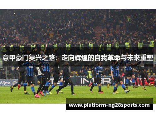 意甲豪门复兴之路：走向辉煌的自我革命与未来重塑