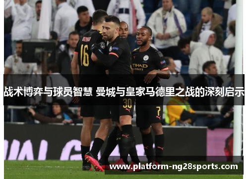 战术博弈与球员智慧 曼城与皇家马德里之战的深刻启示