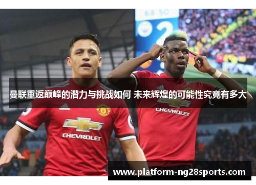 曼联重返巅峰的潜力与挑战如何 未来辉煌的可能性究竟有多大