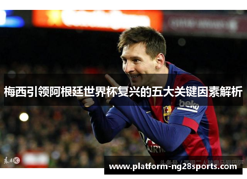梅西引领阿根廷世界杯复兴的五大关键因素解析