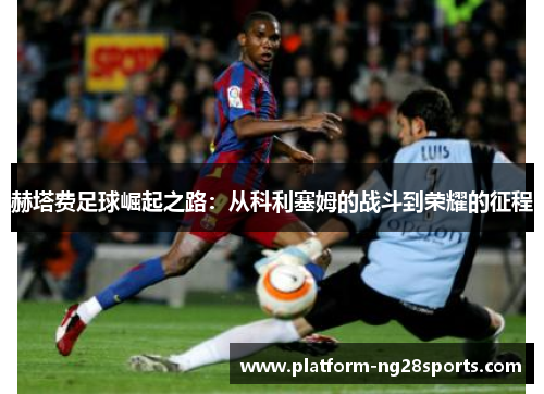 赫塔费足球崛起之路：从科利塞姆的战斗到荣耀的征程