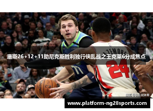唐斯26+12+11助尼克斯胜利独行侠乱战之王克莱6分成焦点
