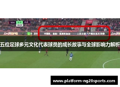 五位足球多元文化代表球员的成长故事与全球影响力解析