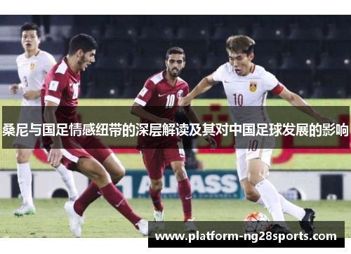 桑尼与国足情感纽带的深层解读及其对中国足球发展的影响