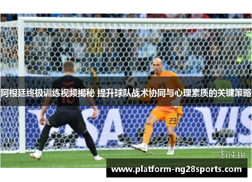 阿根廷终极训练视频揭秘 提升球队战术协同与心理素质的关键策略