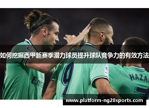 如何挖掘西甲新赛季潜力球员提升球队竞争力的有效方法