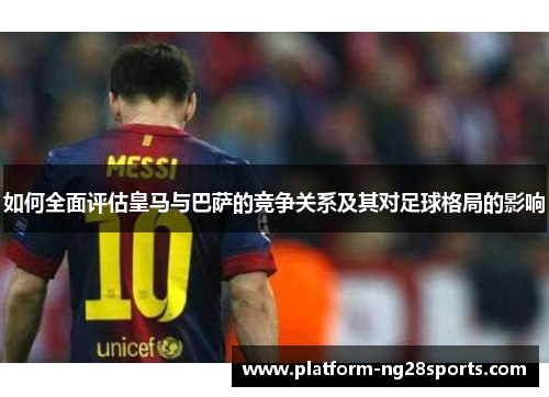 如何全面评估皇马与巴萨的竞争关系及其对足球格局的影响