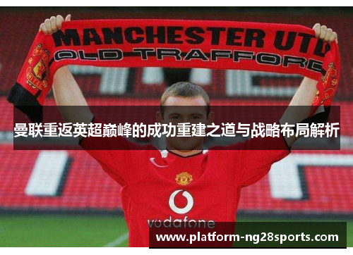 曼联重返英超巅峰的成功重建之道与战略布局解析