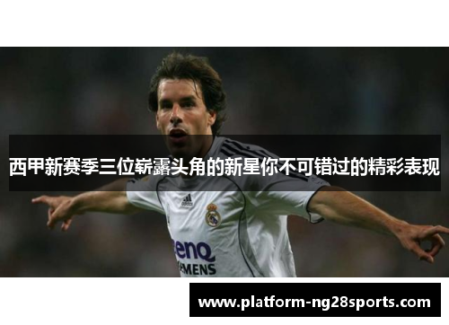 西甲新赛季三位崭露头角的新星你不可错过的精彩表现