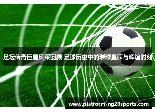 足坛传奇巨星风采回顾 足球历史中的璀璨星辰与辉煌时刻