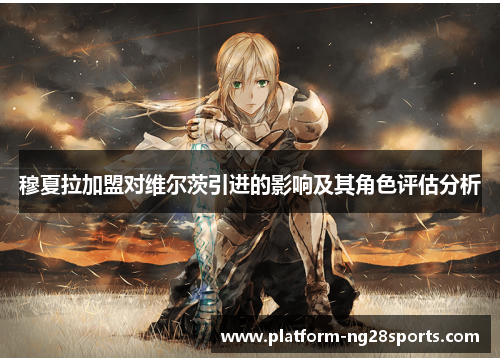 穆夏拉加盟对维尔茨引进的影响及其角色评估分析