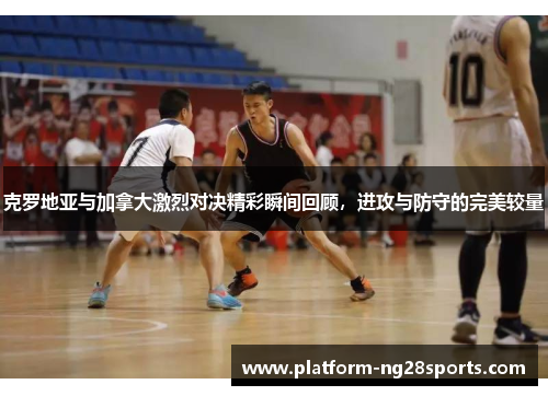 克罗地亚与加拿大激烈对决精彩瞬间回顾，进攻与防守的完美较量