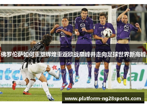 佛罗伦萨如何重塑辉煌重返欧战巅峰并走向足球世界新高峰