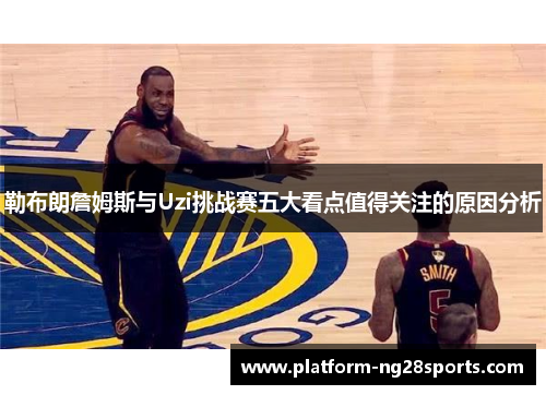 勒布朗詹姆斯与Uzi挑战赛五大看点值得关注的原因分析