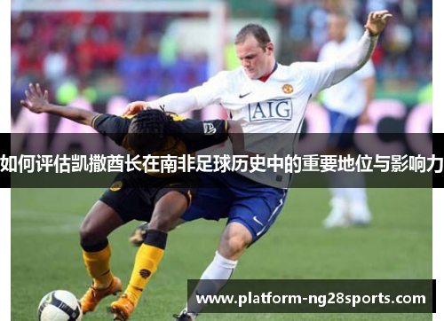 如何评估凯撒酋长在南非足球历史中的重要地位与影响力