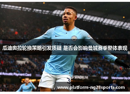 瓜迪奥拉轮换策略引发质疑 是否会影响曼城赛季整体表现