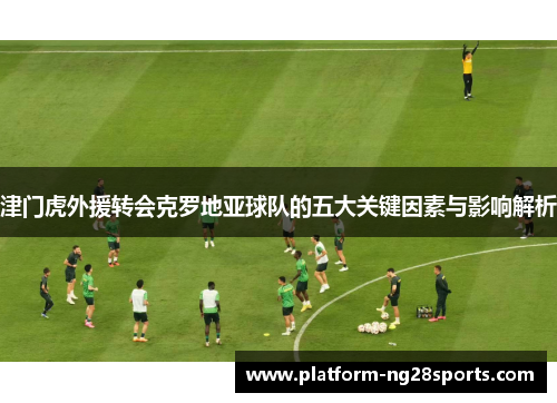 津门虎外援转会克罗地亚球队的五大关键因素与影响解析