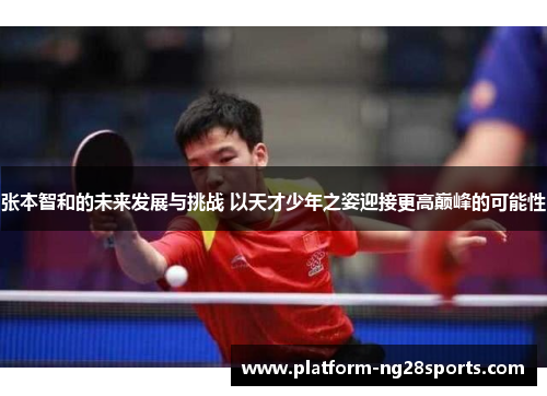 张本智和的未来发展与挑战 以天才少年之姿迎接更高巅峰的可能性