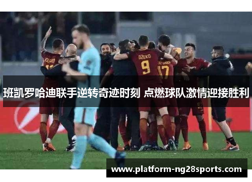 班凯罗哈迪联手逆转奇迹时刻 点燃球队激情迎接胜利