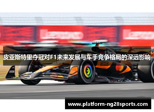 皮亚斯特里夺冠对F1未来发展与车手竞争格局的深远影响