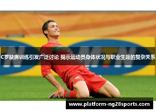 C罗缺席训练引发广泛讨论 揭示运动员身体状况与职业生涯的复杂关系