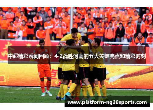 中超精彩瞬间回顾：4-2战胜河南的五大关键亮点和精彩时刻