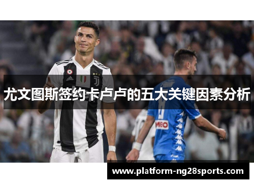 尤文图斯签约卡卢卢的五大关键因素分析
