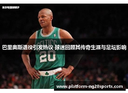 巴里奥斯退役引发热议 球迷回顾其传奇生涯与足坛影响