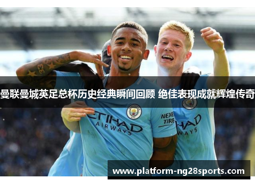 曼联曼城英足总杯历史经典瞬间回顾 绝佳表现成就辉煌传奇