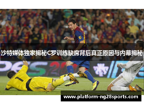 沙特媒体独家揭秘C罗训练缺席背后真正原因与内幕揭秘