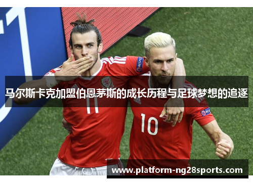 马尔斯卡克加盟伯恩茅斯的成长历程与足球梦想的追逐