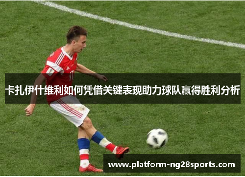 卡扎伊什维利如何凭借关键表现助力球队赢得胜利分析