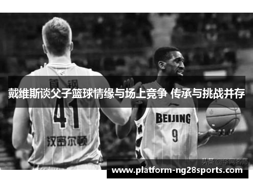 戴维斯谈父子篮球情缘与场上竞争 传承与挑战并存