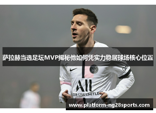 萨拉赫当选足坛MVP揭秘他如何凭实力稳居球场核心位置