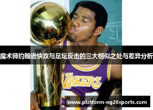 魔术师约翰逊快攻与足坛反击的三大相似之处与差异分析