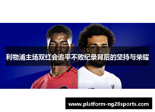 利物浦主场双红会追平不败纪录背后的坚持与荣耀
