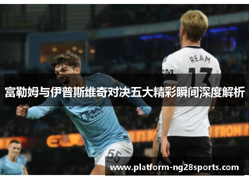 富勒姆与伊普斯维奇对决五大精彩瞬间深度解析