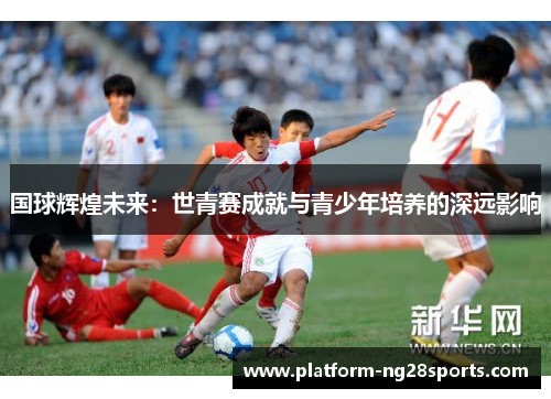 国球辉煌未来：世青赛成就与青少年培养的深远影响