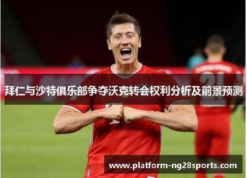 拜仁与沙特俱乐部争夺沃克转会权利分析及前景预测
