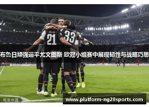 布鲁日顽强逼平尤文图斯 欧冠小组赛中展现韧性与战略巧思