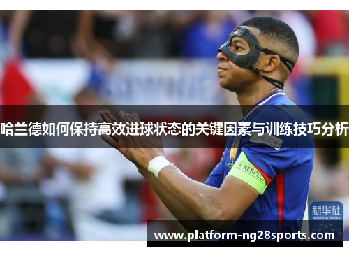 哈兰德如何保持高效进球状态的关键因素与训练技巧分析