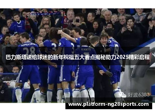 巴力斯塔送给球迷的新年祝福五大看点揭秘助力2025精彩启程