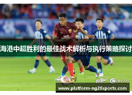 海港中超胜利的最佳战术解析与执行策略探讨
