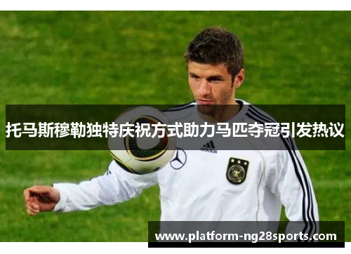 托马斯穆勒独特庆祝方式助力马匹夺冠引发热议