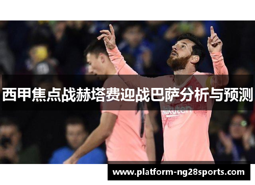 西甲焦点战赫塔费迎战巴萨分析与预测