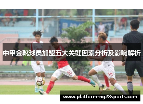 中甲金靴球员加盟五大关键因素分析及影响解析