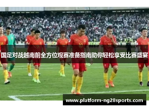 国足对战越南前全方位观赛准备指南助你轻松享受比赛盛宴